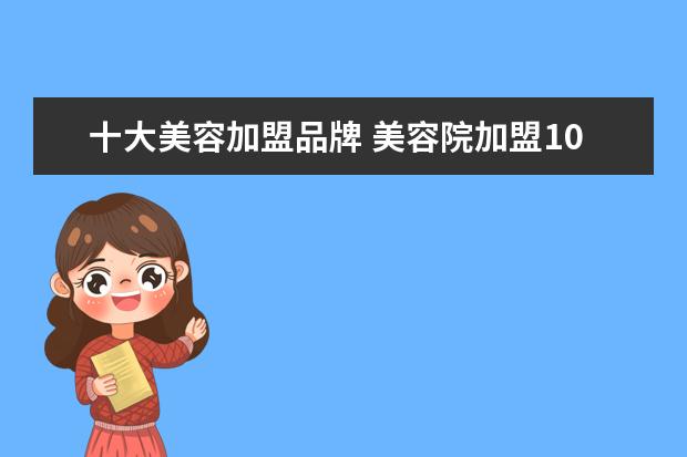 十大美容加盟品牌 美容院加盟10大品牌排名有哪些?