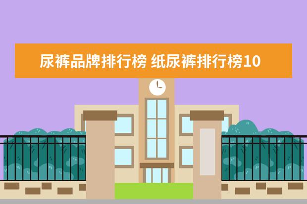 尿裤品牌排行榜 纸尿裤排行榜10强