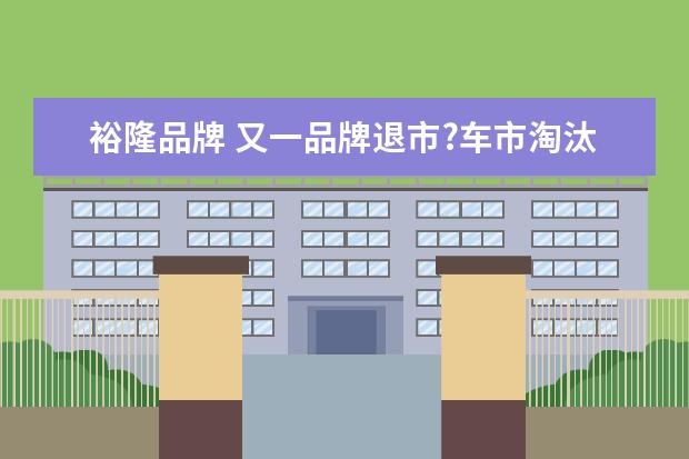 裕隆品牌 又一品牌退市?车市淘汰赛的残酷,远超你的想象 - 百...