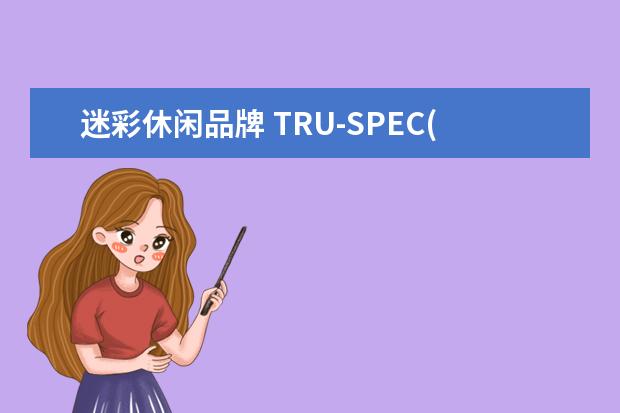 迷彩休闲品牌 TRU-SPEC(“铁牌”):战术与休闲的完美融合