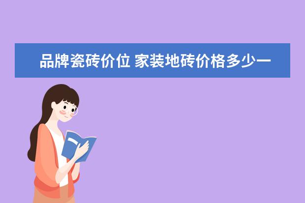 品牌瓷砖价位 家装地砖价格多少一平米的呢?价格贵不贵呢? - 百度...