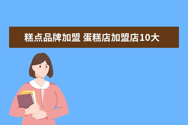 糕点品牌加盟 蛋糕店加盟店10大品牌是什么?