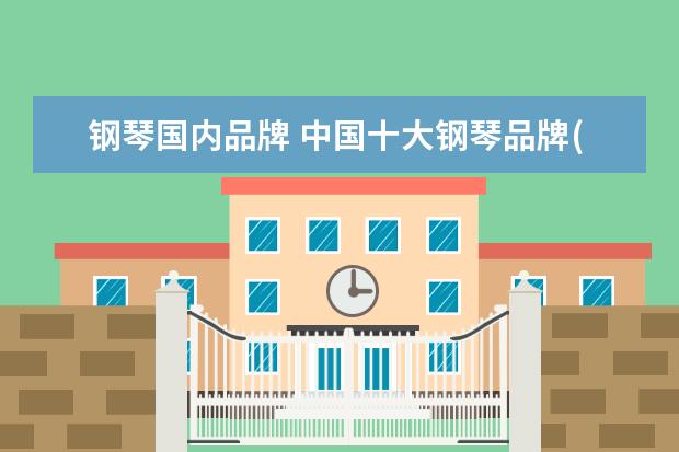 钢琴国内品牌 中国十大钢琴品牌(中国十大钢琴品牌排行榜) - 百度...
