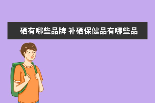 硒有哪些品牌 补硒保健品有哪些品牌