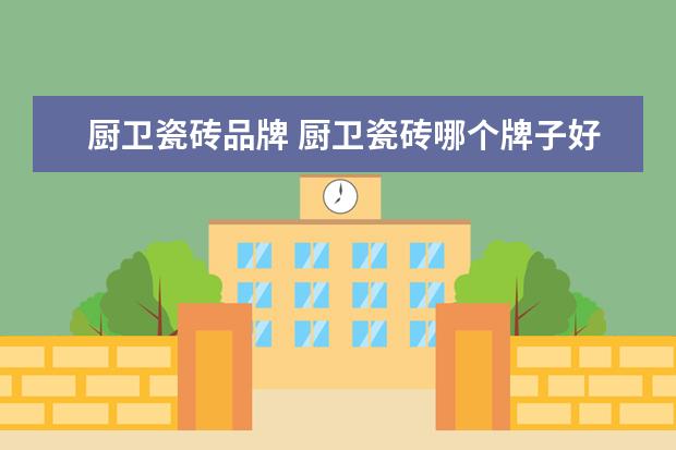 厨卫瓷砖品牌 厨卫瓷砖哪个牌子好?厨卫瓷砖品牌推荐及选购方法介...