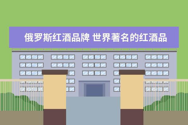 俄罗斯红酒品牌 世界著名的红酒品牌