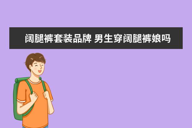 阔腿裤套装品牌 男生穿阔腿裤娘吗?