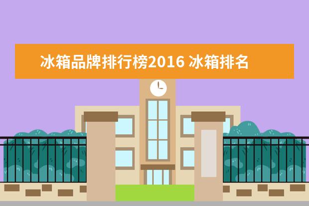 冰箱品牌排行榜2016 冰箱排名前十的有哪些