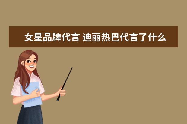 女星品牌代言 迪丽热巴代言了什么牌子