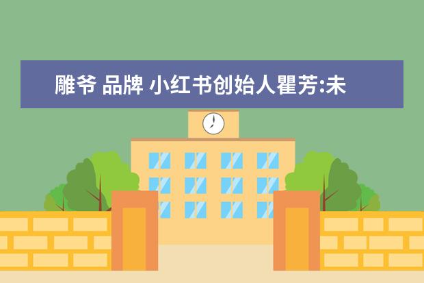 雕爷 品牌 小红书创始人瞿芳:未来品牌将更多来自于和用户共创 ...