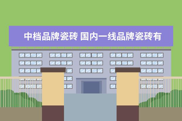 中档品牌瓷砖 国内一线品牌瓷砖有哪些?