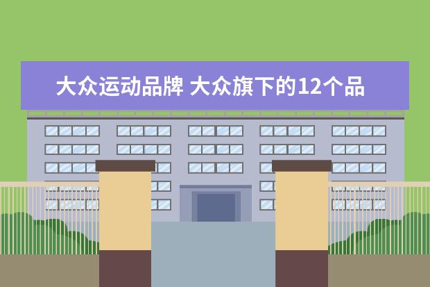 大众运动品牌 大众旗下的12个品牌是什么?