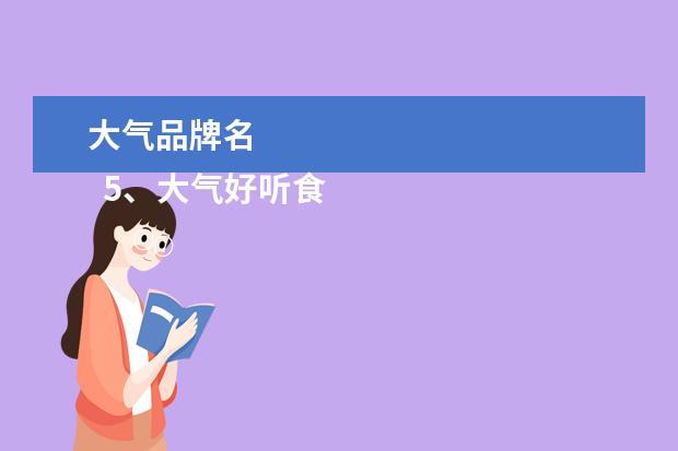 大气品牌名 
  5、大气好听食品商标名称:食品商标名称有哪些？