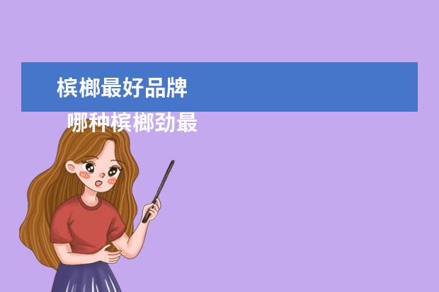 槟榔最好品牌 
  哪种槟榔劲最猛1