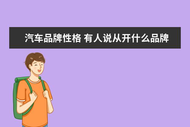 汽车品牌性格 有人说从开什么品牌的车就可以看出一个人的层次,你...