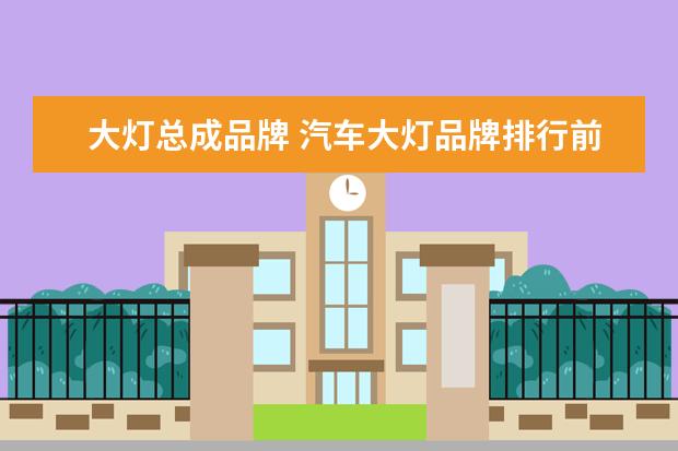 大灯总成品牌 汽车大灯品牌排行前十名