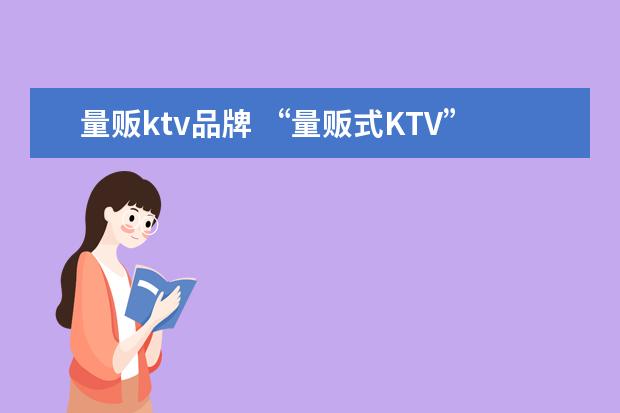 量贩ktv品牌 “量贩式KTV”与“非量贩式KTV”有什么区别? - 百度...