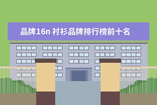 品牌16n 衬衫品牌排行榜前十名