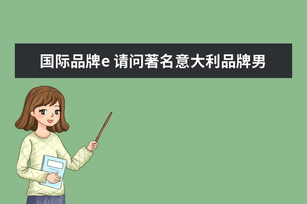 国际品牌e 请问著名意大利品牌男装以E 和M开头的是哪个牌子 - ...