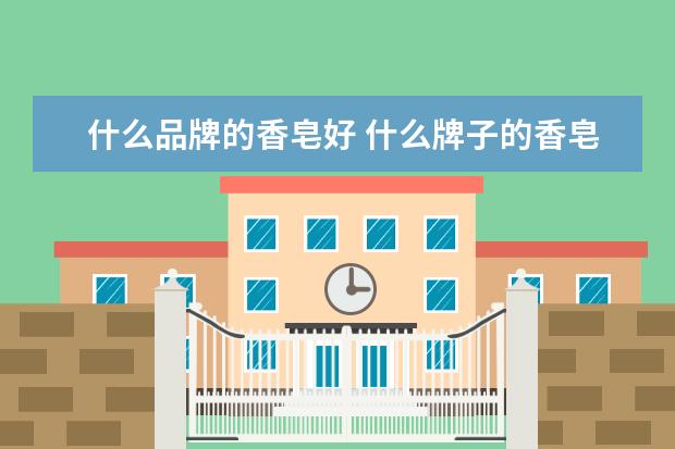 什么品牌的香皂好 什么牌子的香皂最香?