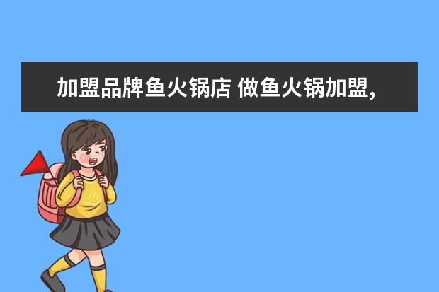 加盟品牌鱼火锅店 做鱼火锅加盟,哪个品牌好?