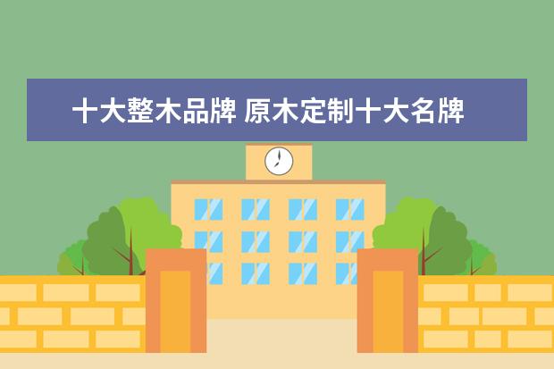 十大整木品牌 原木定制十大名牌