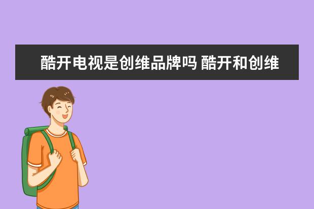 酷开电视是创维品牌吗 酷开和创维哪个好?