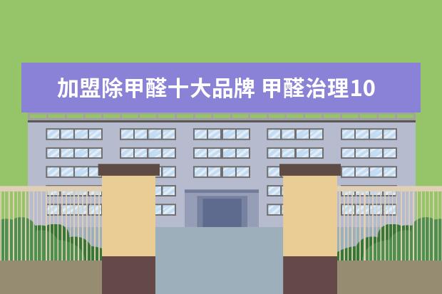 加盟除甲醛十大品牌 甲醛治理10大品牌