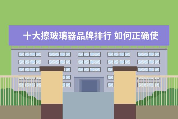 十大擦玻璃器品牌排行 如何正确使用擦玻璃器玻璃擦?什么品牌的擦玻璃器好?...