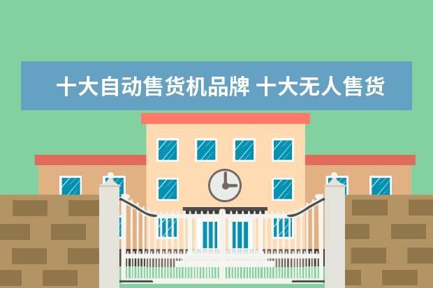 十大自动售货机品牌 十大无人售货机品牌哪家强?
