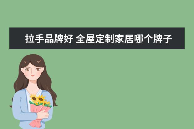 拉手品牌好 全屋定制家居哪个牌子好 ?