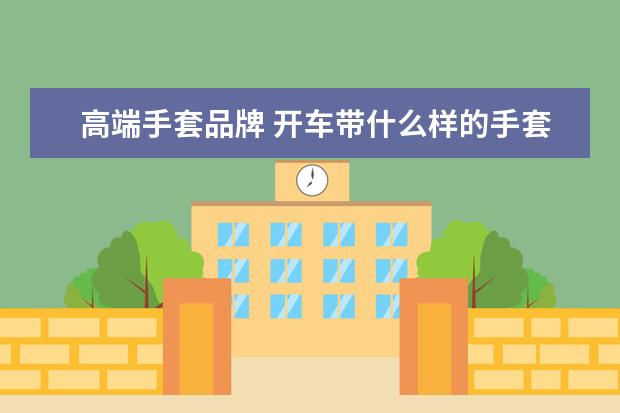 高端手套品牌 开车带什么样的手套最好