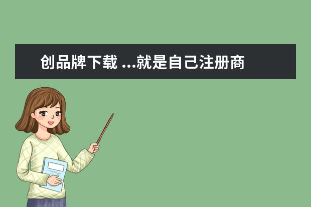 创品牌下载 ...就是自己注册商标还是必须得先注册公司才能创品...