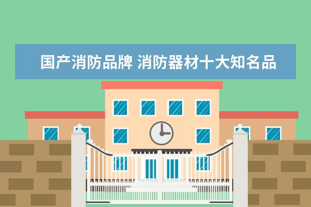 国产消防品牌 消防器材十大知名品牌(中国十大消防器材品牌) - 百...