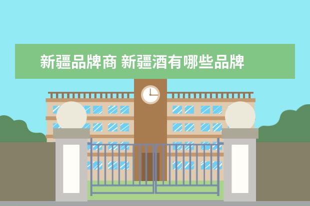 新疆品牌商 新疆酒有哪些品牌