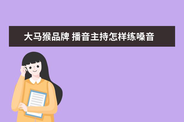 大马猴品牌 播音主持怎样练嗓音