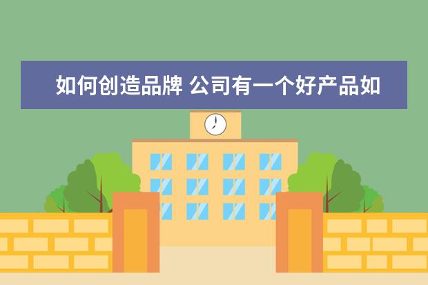 如何创造品牌 公司有一个好产品如何打造品牌?