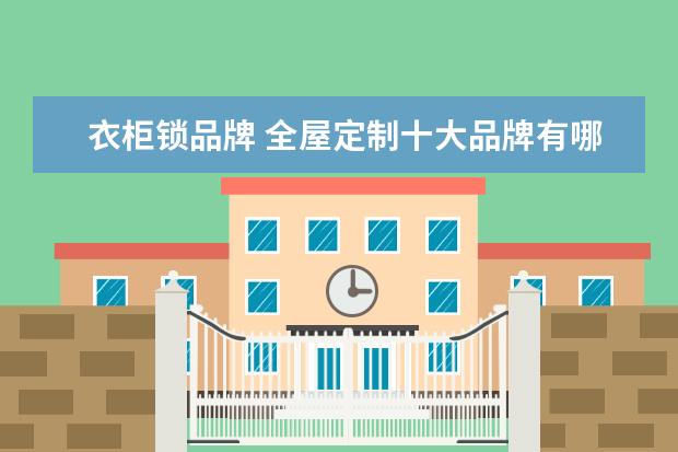 衣柜锁品牌 全屋定制十大品牌有哪些