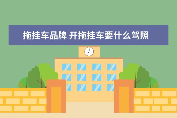 拖挂车品牌 开拖挂车要什么驾照