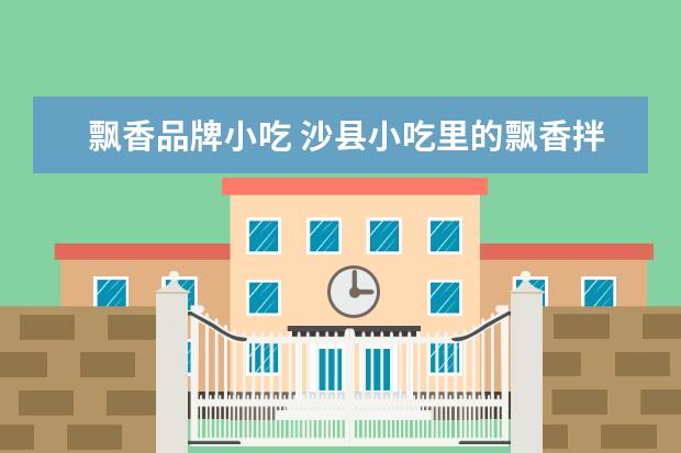 飘香品牌小吃 沙县小吃里的飘香拌面,究竟是怎么做的?该准备哪些材...