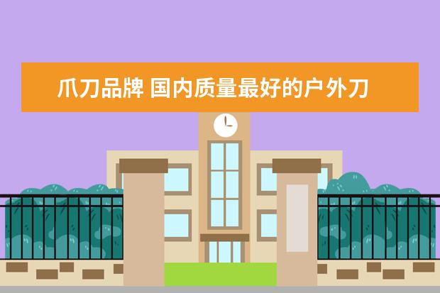 爪刀品牌 国内质量最好的户外刀
