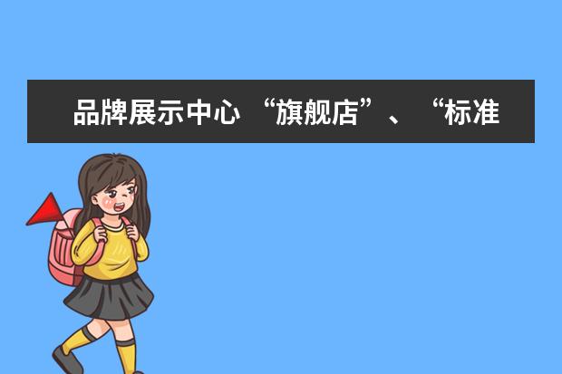 品牌展示中心 “旗舰店”、“标准店”、“社区店”不同业态模式的...