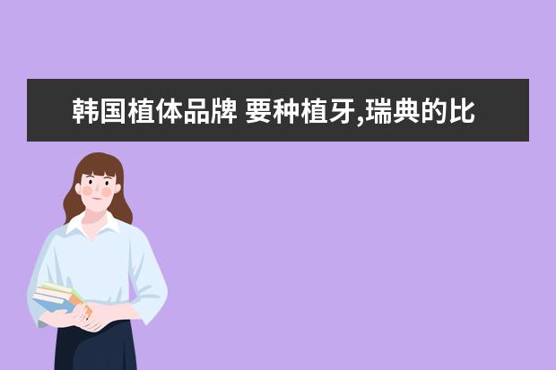 韩国植体品牌 要种植牙,瑞典的比韩国贵七千,韩国的种植牙质量怎么...