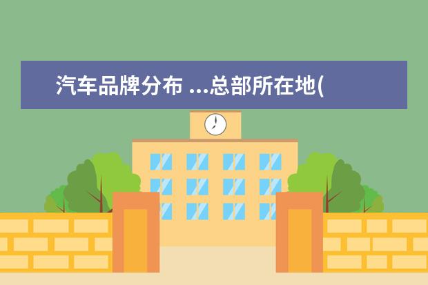 汽车品牌分布 ...总部所在地(城市名)及所生产的汽车品牌(至少5个)...