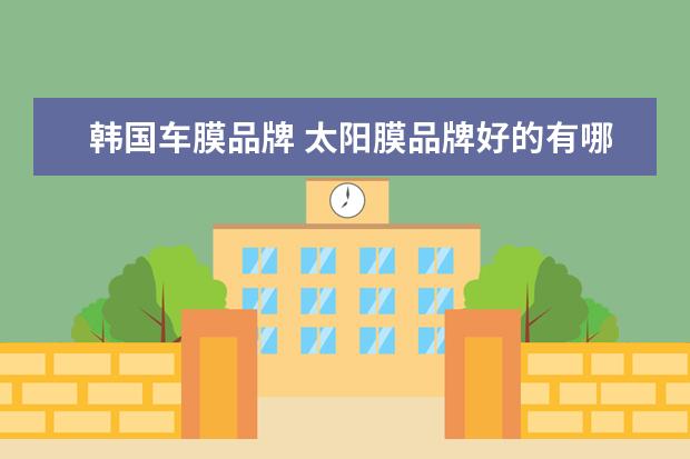 韩国车膜品牌 太阳膜品牌好的有哪些?
