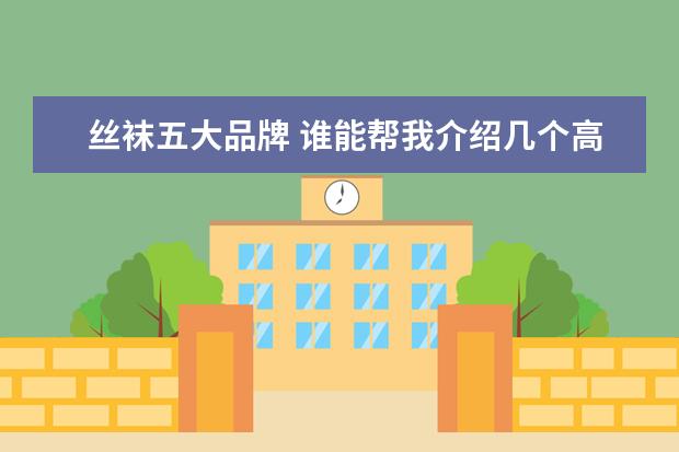 丝袜五大品牌 谁能帮我介绍几个高端一些的丝袜品牌?最好是长时间...