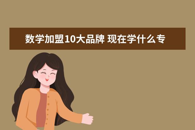 数学加盟10大品牌 现在学什么专业好