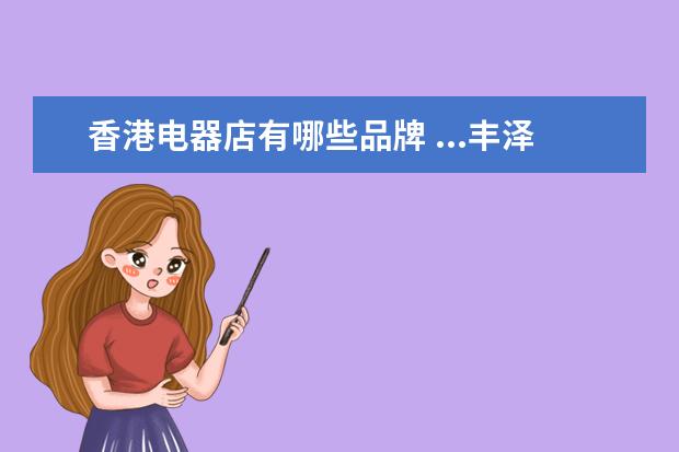 香港电器店有哪些品牌 ...丰泽的电器店吗?具体在哪里?价格与香港的分店一...
