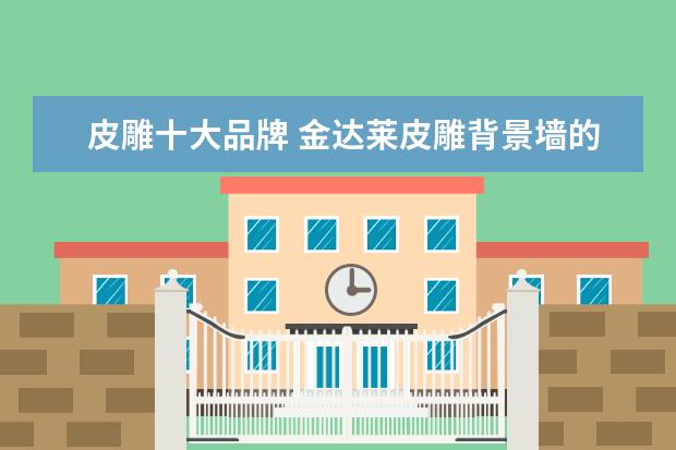 皮雕十大品牌 金达莱皮雕背景墙的优点