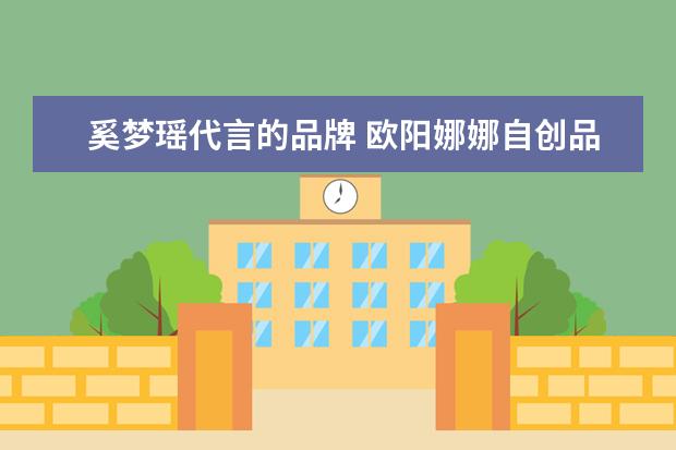 奚梦瑶代言的品牌 欧阳娜娜自创品牌定价太贵遭吐槽,找奚梦瑶宣传也翻...
